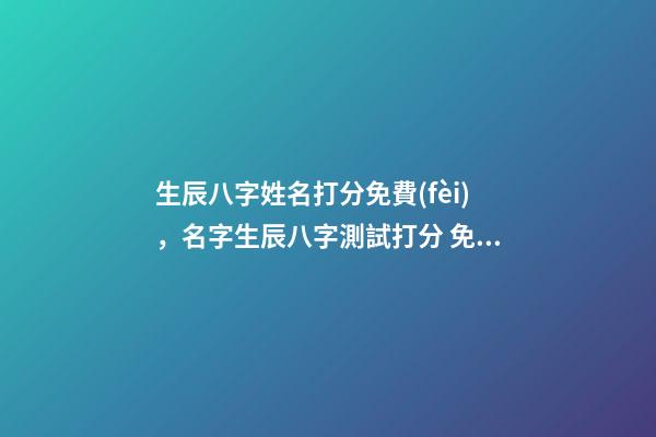 生辰八字姓名打分免費(fèi)，名字生辰八字測試打分 免費(fèi)五行八字姓名測試打分，免費(fèi)測八字五行-第1張-觀點(diǎn)-玄機(jī)派